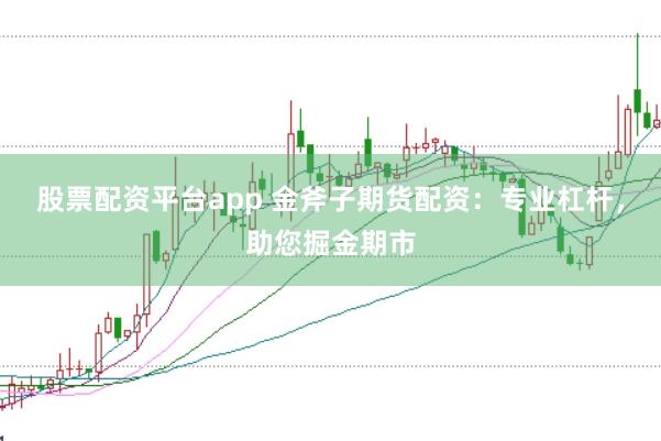 股票配资平台app 金斧子期货配资：专业杠杆，助您掘金期市