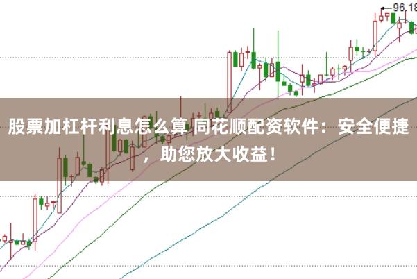 股票加杠杆利息怎么算 同花顺配资软件：安全便捷，助您放大收益！