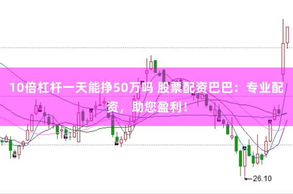 10倍杠杆一天能挣50万吗 股票配资巴巴：专业配资，助您盈利！