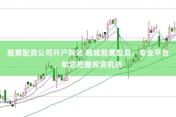 股票配资公司开户网站 临城股票配资：专业平台，助您把握投资机遇