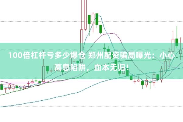100倍杠杆亏多少爆仓 郑州配资骗局曝光：小心高息陷阱，血本无归！
