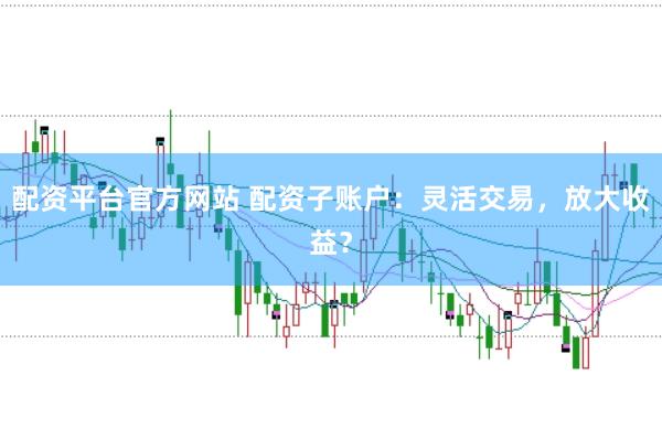 配资平台官方网站 配资子账户：灵活交易，放大收益？