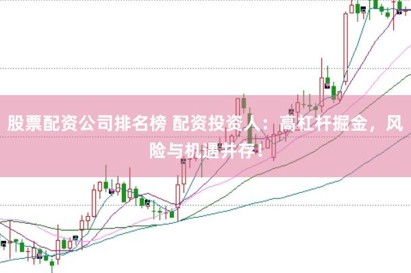 股票配资公司排名榜 配资投资人：高杠杆掘金，风险与机遇并存！