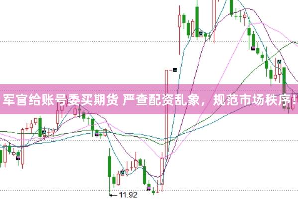 军官给账号委买期货 严查配资乱象，规范市场秩序！
