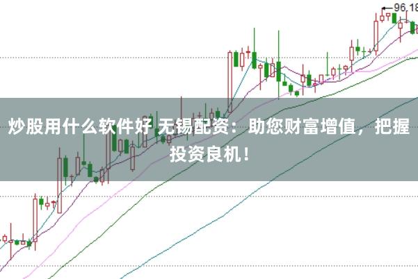 炒股用什么软件好 无锡配资：助您财富增值，把握投资良机！