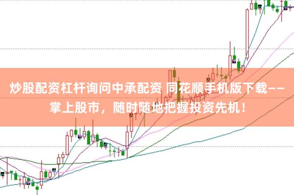 炒股配资杠杆询问中承配资 同花顺手机版下载——掌上股市，随时随地把握投资先机！