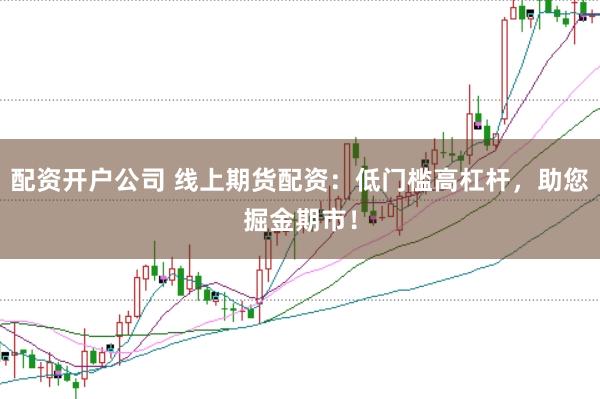 配资开户公司 线上期货配资：低门槛高杠杆，助您掘金期市！