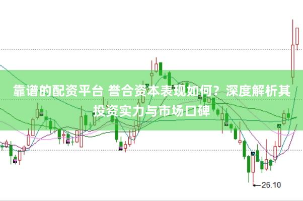靠谱的配资平台 誉合资本表现如何？深度解析其投资实力与市场口碑