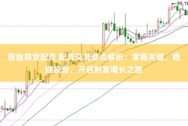 股指期货配资 配资交易要点解析：掌握关键，稳健投资，开启财富增长之旅