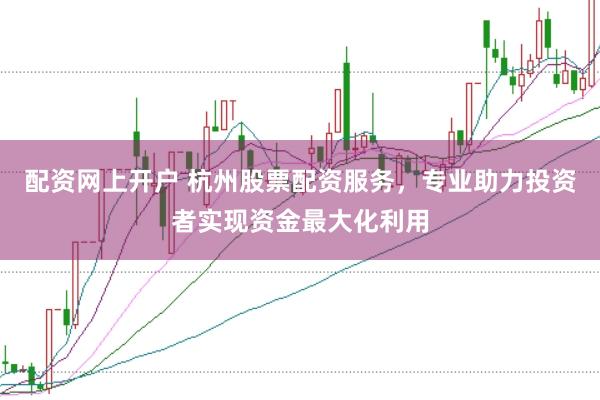 配资网上开户 杭州股票配资服务，专业助力投资者实现资金最大化利用