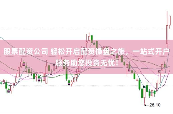股票配资公司 轻松开启配资操盘之旅，一站式开户服务助您投资无忧！