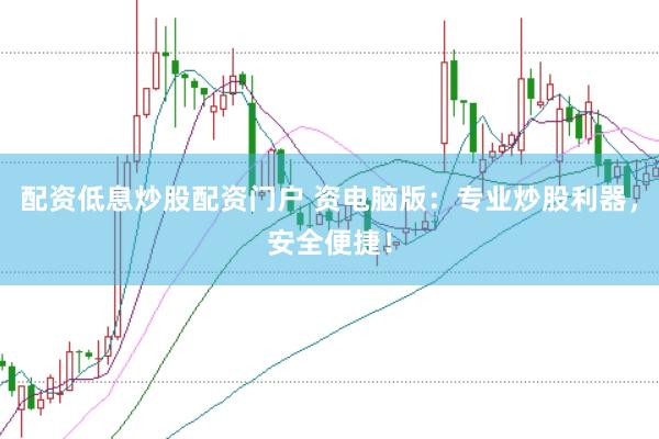 配资低息炒股配资门户 资电脑版：专业炒股利器，安全便捷！