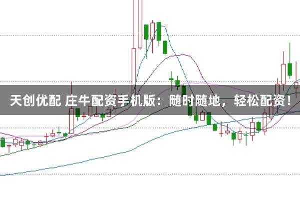 天创优配 庄牛配资手机版：随时随地，轻松配资！