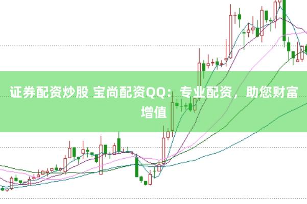 证券配资炒股 宝尚配资QQ：专业配资，助您财富增值