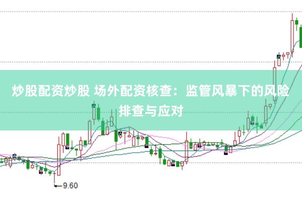 炒股配资炒股 场外配资核查：监管风暴下的风险排查与应对