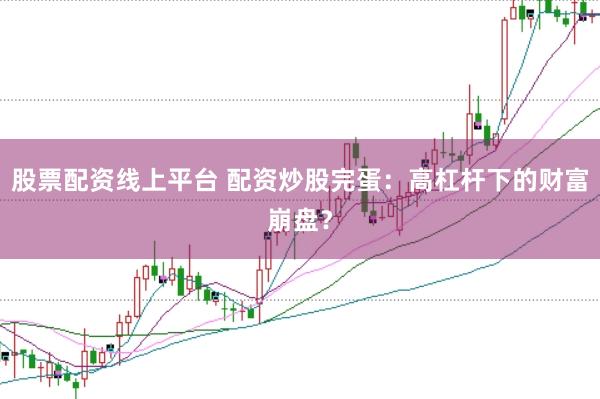 股票配资线上平台 配资炒股完蛋：高杠杆下的财富崩盘？