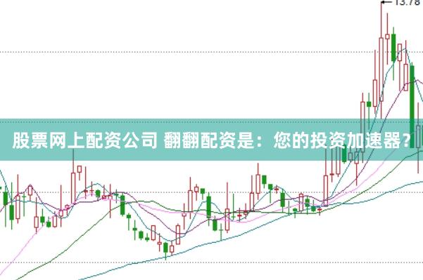 股票网上配资公司 翻翻配资是：您的投资加速器？