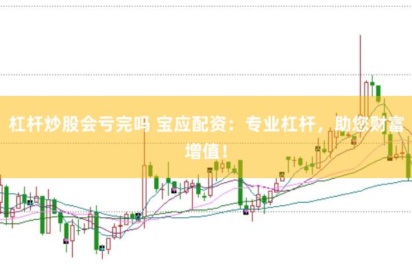 杠杆炒股会亏完吗 宝应配资：专业杠杆，助您财富增值！
