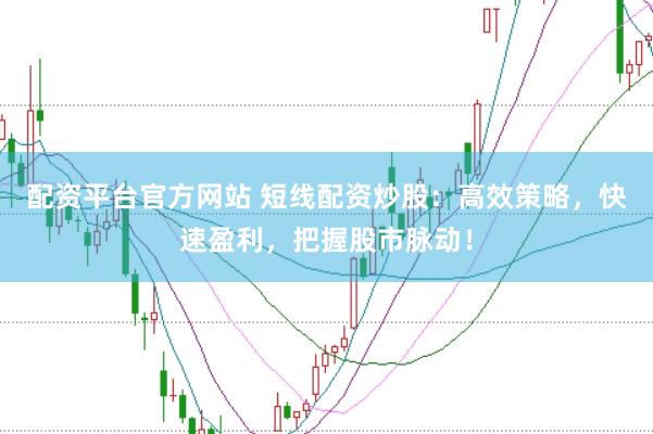 配资平台官方网站 短线配资炒股：高效策略，快速盈利，把握股市脉动！