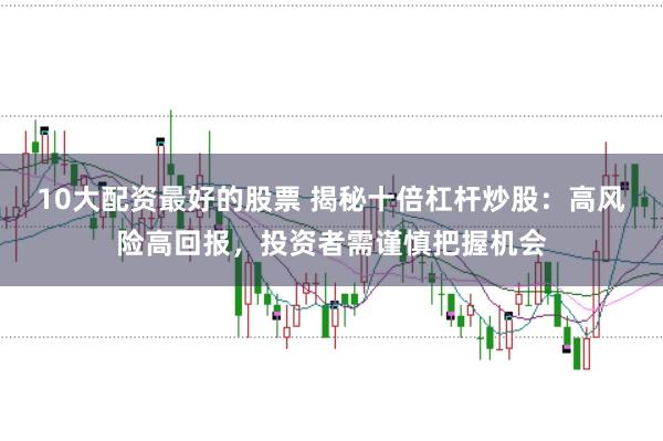 10大配资最好的股票 揭秘十倍杠杆炒股：高风险高回报，投资者需谨慎把握机会