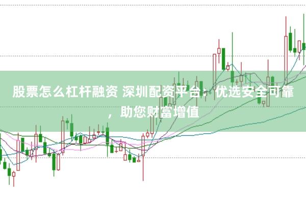 股票怎么杠杆融资 深圳配资平台：优选安全可靠，助您财富增值