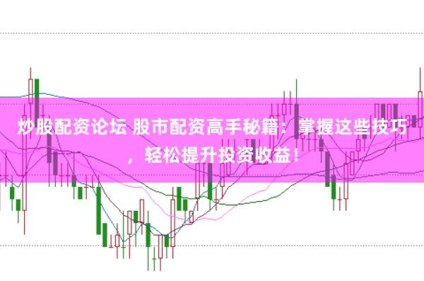 炒股配资论坛 股市配资高手秘籍：掌握这些技巧，轻松提升投资收益！