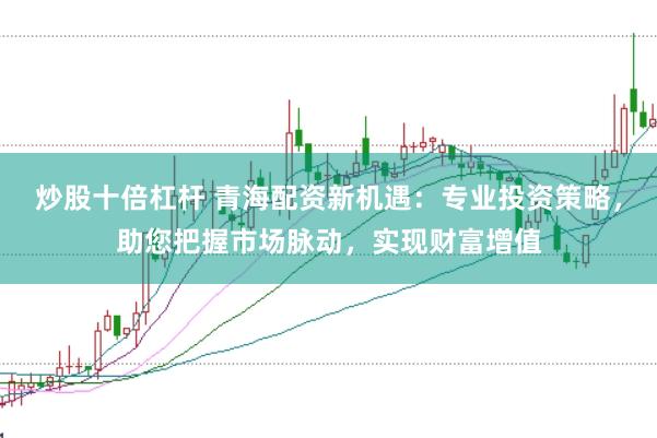 炒股十倍杠杆 青海配资新机遇：专业投资策略，助您把握市场脉动，实现财富增值