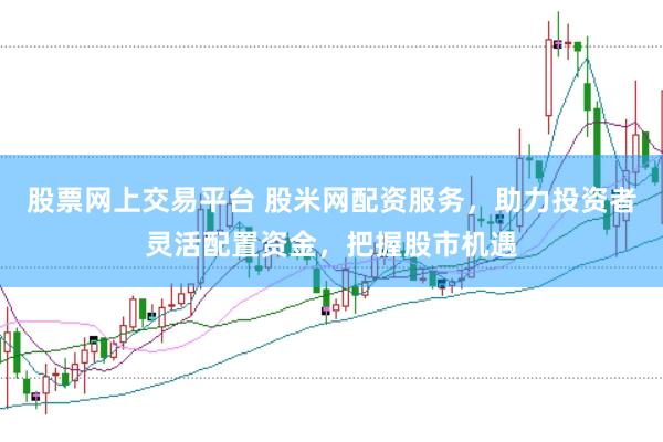股票网上交易平台 股米网配资服务，助力投资者灵活配置资金，把握股市机遇