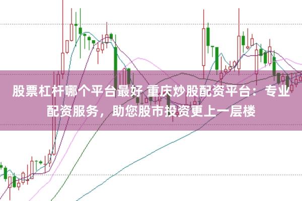 股票杠杆哪个平台最好 重庆炒股配资平台：专业配资服务，助您股市投资更上一层楼