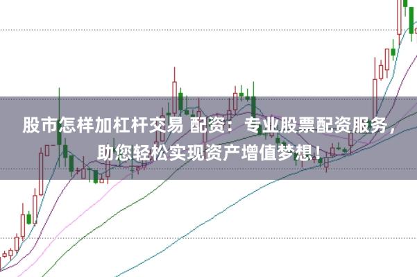 股市怎样加杠杆交易 配资：专业股票配资服务，助您轻松实现资产增值梦想！