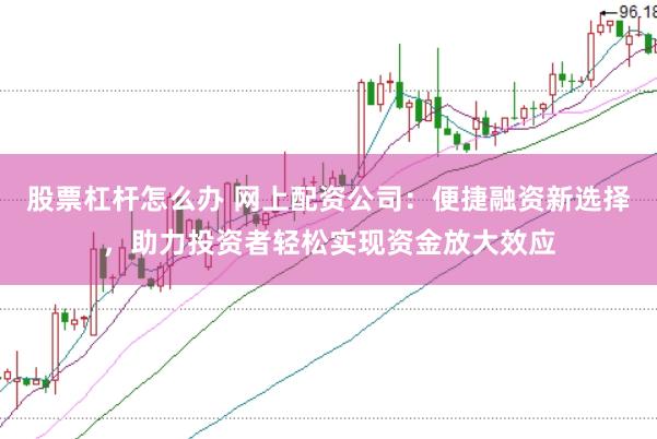股票杠杆怎么办 网上配资公司：便捷融资新选择，助力投资者轻松实现资金放大效应