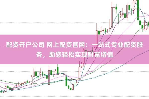 配资开户公司 网上配资官网：一站式专业配资服务，助您轻松实现财富增值