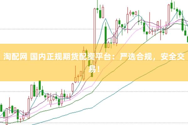 淘配网 国内正规期货配资平台：严选合规，安全交易！