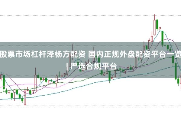 股票市场杠杆泽杨方配资 国内正规外盘配资平台一览 | 严选合规平台