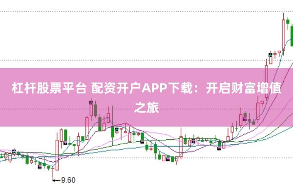 杠杆股票平台 配资开户APP下载：开启财富增值之旅