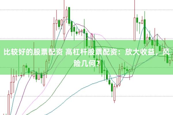 比较好的股票配资 高杠杆股票配资：放大收益，风险几何？
