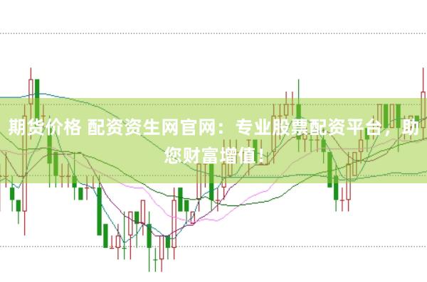 期货价格 配资资生网官网：专业股票配资平台，助您财富增值！