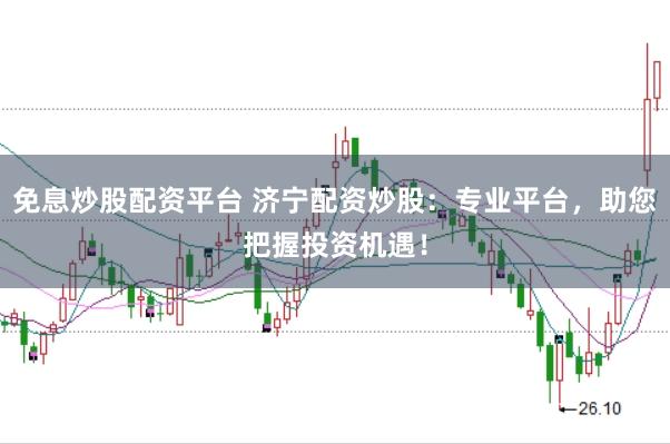 免息炒股配资平台 济宁配资炒股：专业平台，助您把握投资机遇！