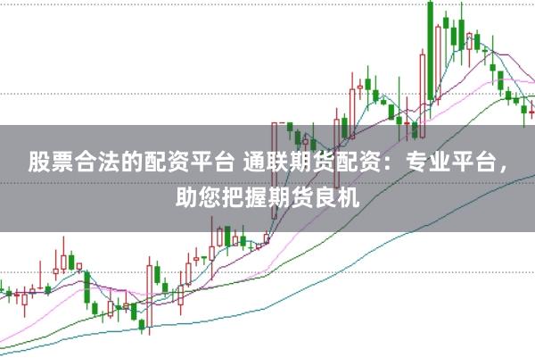 股票合法的配资平台 通联期货配资：专业平台，助您把握期货良机