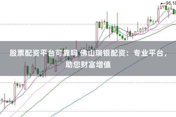 股票配资平台可靠吗 佛山瑞银配资：专业平台，助您财富增值