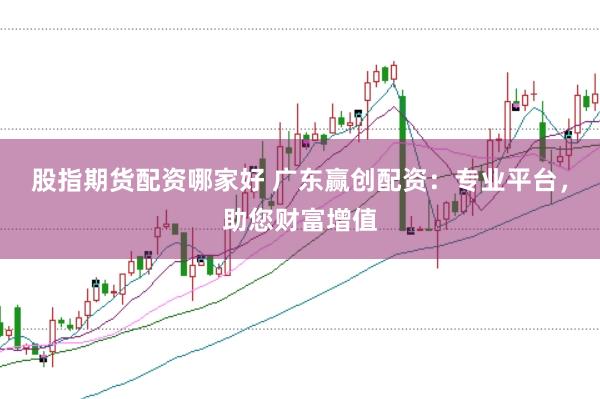 股指期货配资哪家好 广东赢创配资：专业平台，助您财富增值
