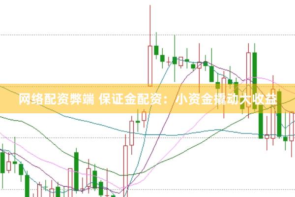 网络配资弊端 保证金配资：小资金撬动大收益