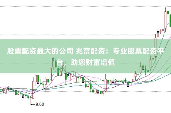 股票配资最大的公司 兆富配资：专业股票配资平台，助您财富增值