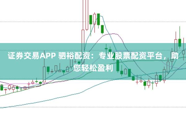 证券交易APP 驷裕配资：专业股票配资平台，助您轻松盈利
