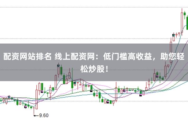 配资网站排名 线上配资网：低门槛高收益，助您轻松炒股！