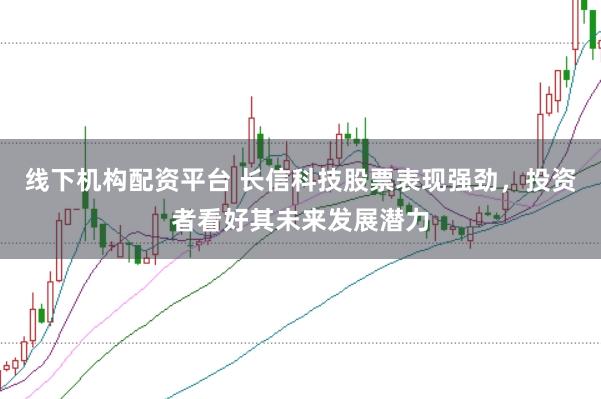 线下机构配资平台 长信科技股票表现强劲,投资者看好其未来发展潜力