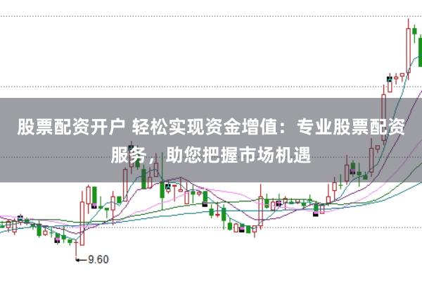 股票配资开户 轻松实现资金增值：专业股票配资服务，助您把握市场机遇