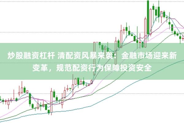 炒股融资杠杆 清配资风暴来袭：金融市场迎来新变革，规范配资行为保障投资安全