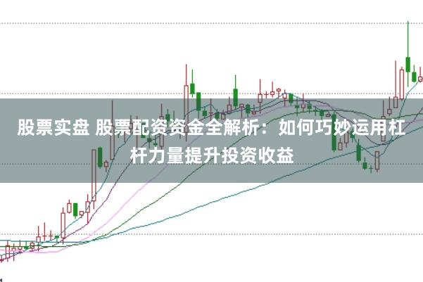 股票实盘 股票配资资金全解析：如何巧妙运用杠杆力量提升投资收益