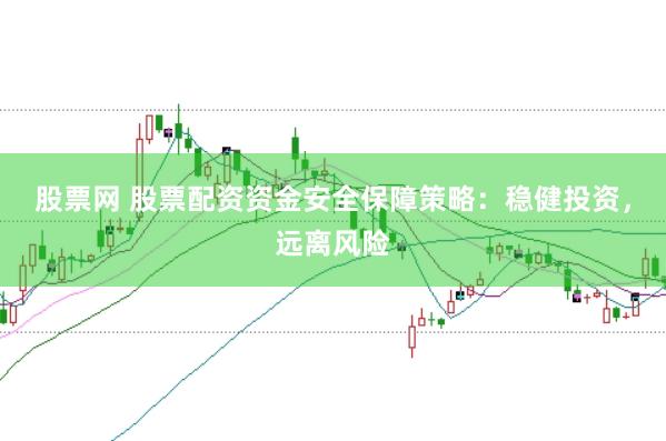 股票网 股票配资资金安全保障策略：稳健投资，远离风险